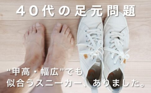 40代の足元問題｜“甲高・幅広”でも似合うスニーカー、ありました。