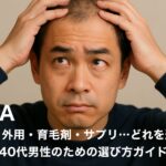 【AGA治療法大全】内服・外用・育毛剤・サプリ…どれを選ぶ？40代男性のための選び方ガイド