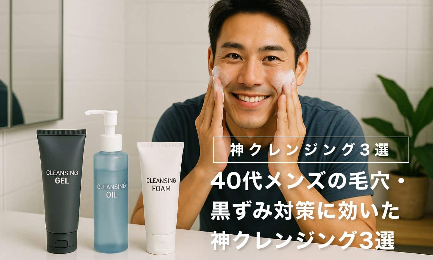40代メンズの毛穴・黒ずみ対策に効いた神クレンジング3選